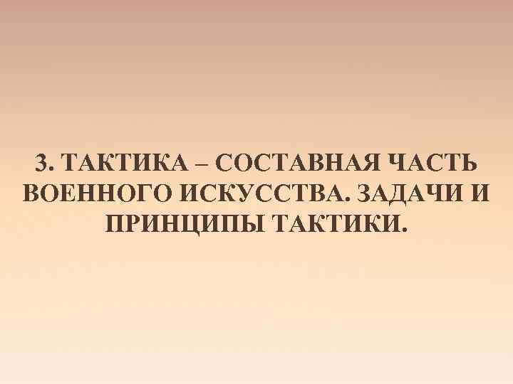 3. ТАКТИКА – СОСТАВНАЯ ЧАСТЬ ВОЕННОГО ИСКУССТВА. ЗАДАЧИ И ПРИНЦИПЫ ТАКТИКИ. 