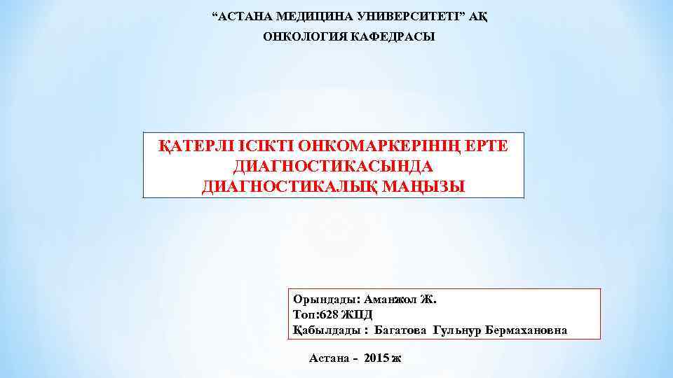 “АСТАНА МЕДИЦИНА УНИВЕРСИТЕТІ” АҚ ОНКОЛОГИЯ КАФЕДРАСЫ ҚАТЕРЛІ ІСІКТІ ОНКОМАРКЕРІНІҢ ЕРТЕ ДИАГНОСТИКАСЫНДА ДИАГНОСТИКАЛЫҚ МАҢЫЗЫ Орындады: