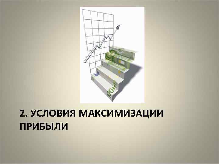 2. УСЛОВИЯ МАКСИМИЗАЦИИ ПРИБЫЛИ 