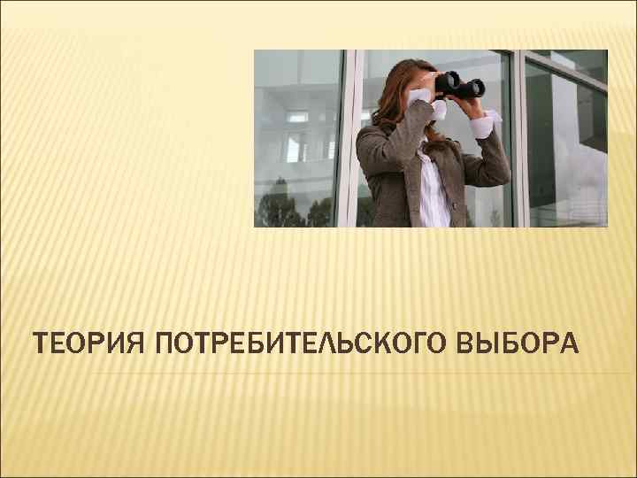 ТЕОРИЯ ПОТРЕБИТЕЛЬСКОГО ВЫБОРА 