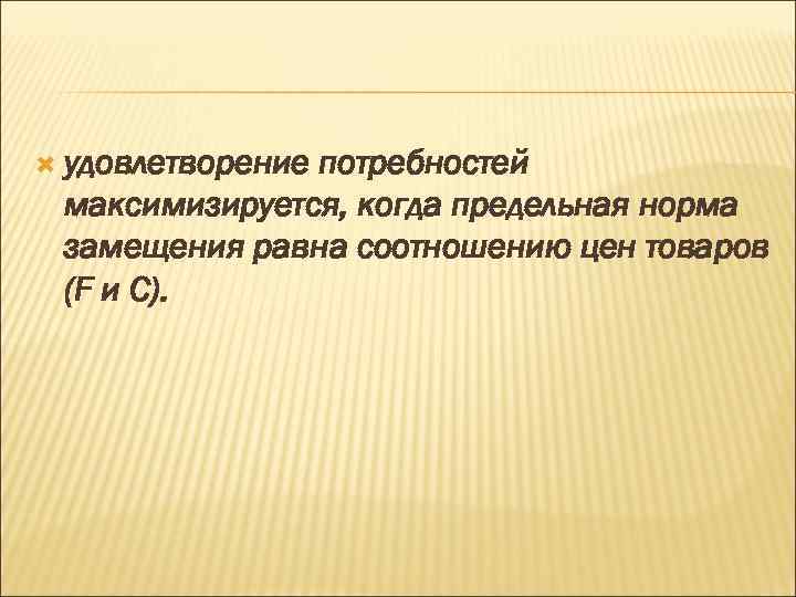  удовлетворение потребностей максимизируется, когда предельная норма замещения равна соотношению цен товаров (F и