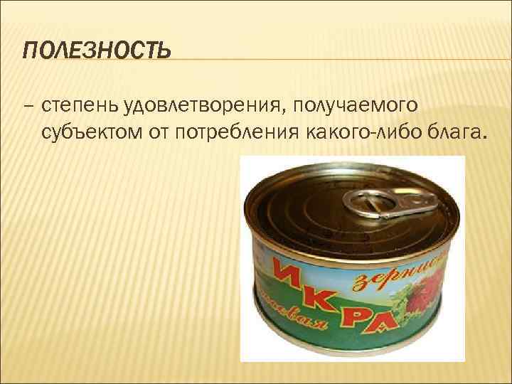 ПОЛЕЗНОСТЬ – степень удовлетворения, получаемого субъектом от потребления какого-либо блага. 