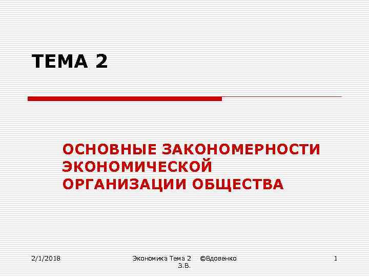 ТЕМА 2 ОСНОВНЫЕ ЗАКОНОМЕРНОСТИ ЭКОНОМИЧЕСКОЙ ОРГАНИЗАЦИИ ОБЩЕСТВА 2/1/2018 Экономика Тема 2 З. В. ©Вдовенко