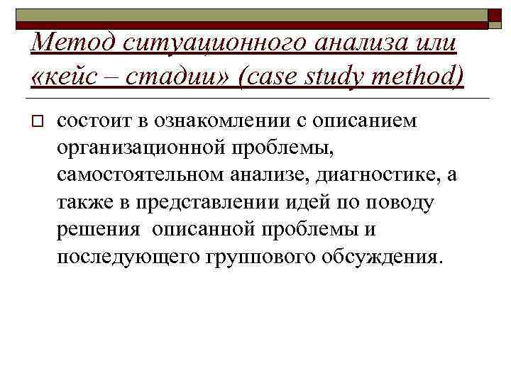 Метод ситуационного анализа или «кейс – стадии» (case study method) o состоит в ознакомлении
