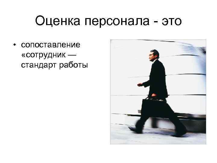 Оценка персонала - это • сопоставление «сотрудник — стандарт работы 