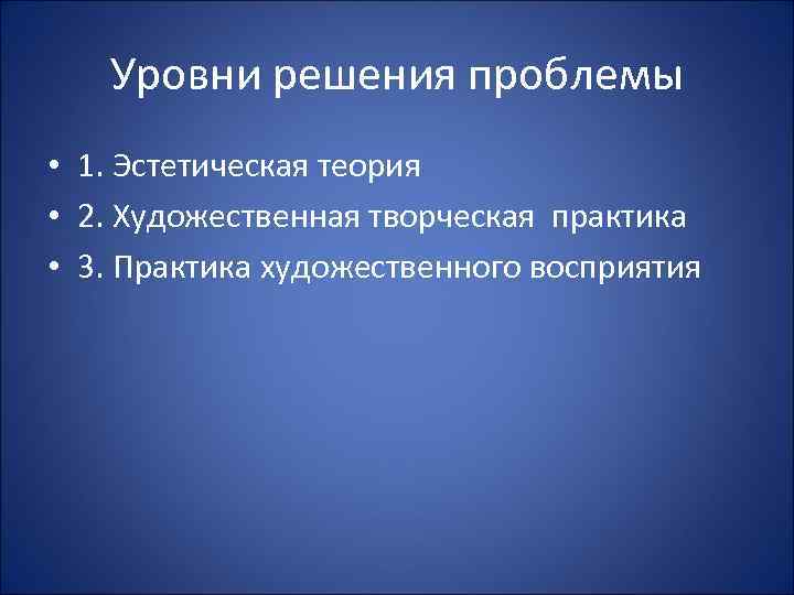 Уровни решения проблемы • 1. Эстетическая теория • 2. Художественная творческая практика • 3.