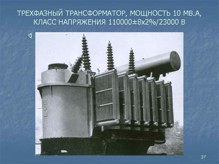 ТРЕХФАЗНЫЙ ТРАНСФОРМАТОР, МОЩНОСТЬ 10 МВ. А, КЛАСС НАПРЯЖЕНИЯ 110000± 8 х2%/23000 В 37 