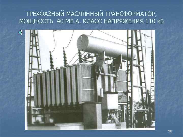 ТРЕХФАЗНЫЙ МАСЛЯННЫЙ ТРАНСФОРМАТОР, МОЩНОСТЬ 40 МВ. А, КЛАСС НАПРЯЖЕНИЯ 110 к. В 38 