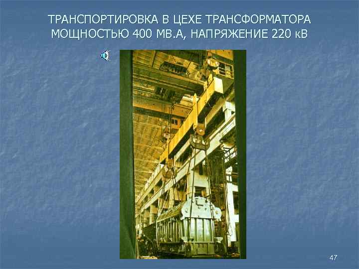 ТРАНСПОРТИРОВКА В ЦЕХЕ ТРАНСФОРМАТОРА МОЩНОСТЬЮ 400 МВ. А, НАПРЯЖЕНИЕ 220 к. В 47 