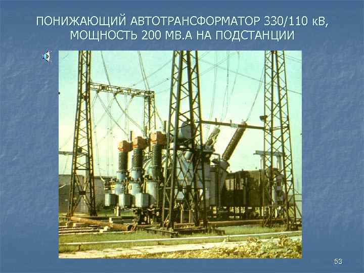 ПОНИЖАЮЩИЙ АВТОТРАНСФОРМАТОР 330/110 к. В, МОЩНОСТЬ 200 МВ. А НА ПОДСТАНЦИИ 53 