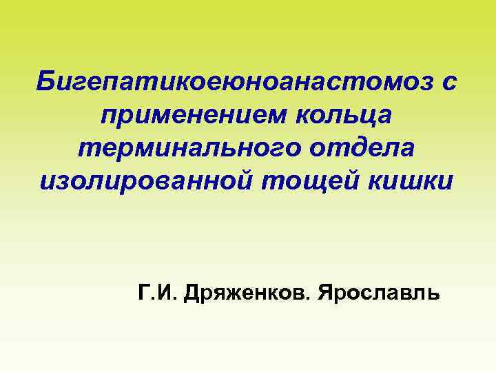 Бигепатикоеюноанастомоз с применением кольца терминального отдела изолированной тощей кишки Г. И. Дряженков. Ярославль 
