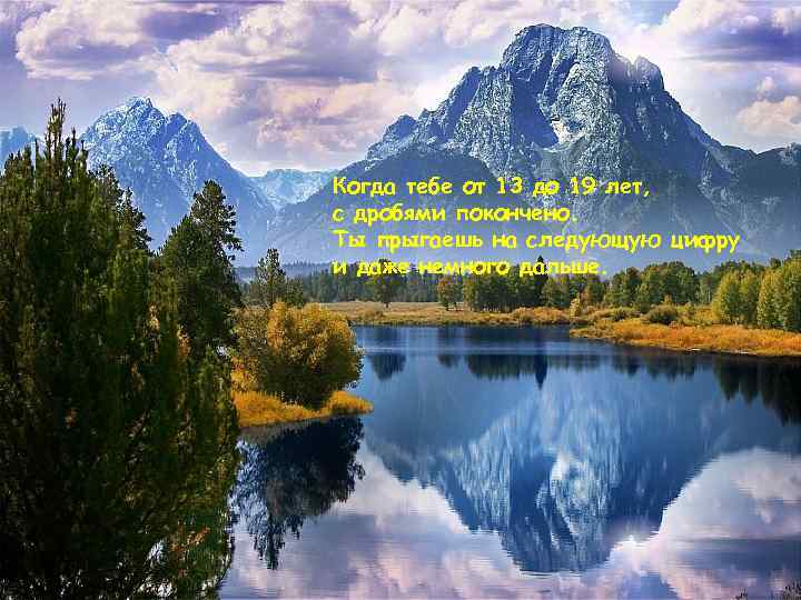 Когда тебе от 13 до 19 лет, с дробями покончено. Ты прыгаешь на следующую
