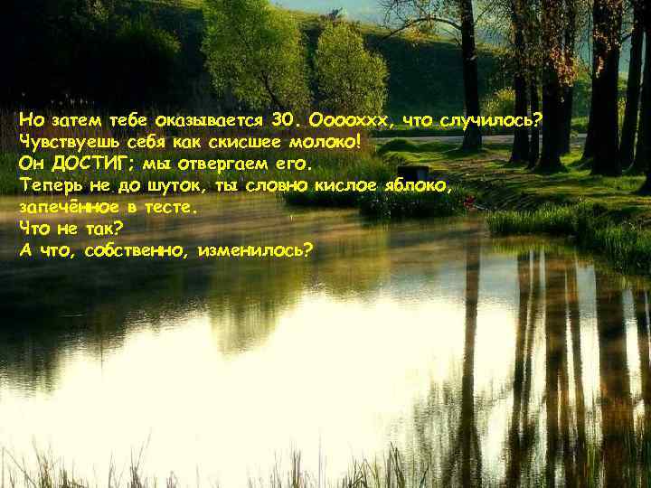 Но затем тебе оказывается 30. Ооооххх, что случилось? Чувствуешь себя как скисшее молоко! Он