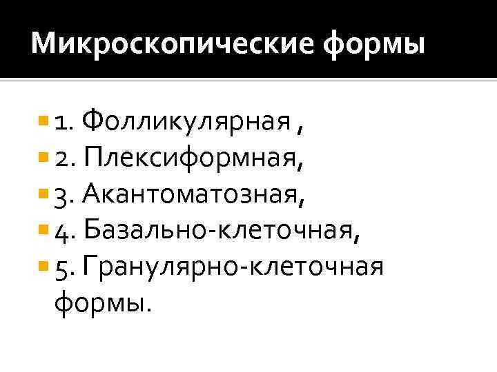 Микроскопические формы 1. Фолликулярная , 2. Плексиформная, 3. Акантоматозная, 4. Базально-клеточная, 5. Гранулярно-клеточная формы.