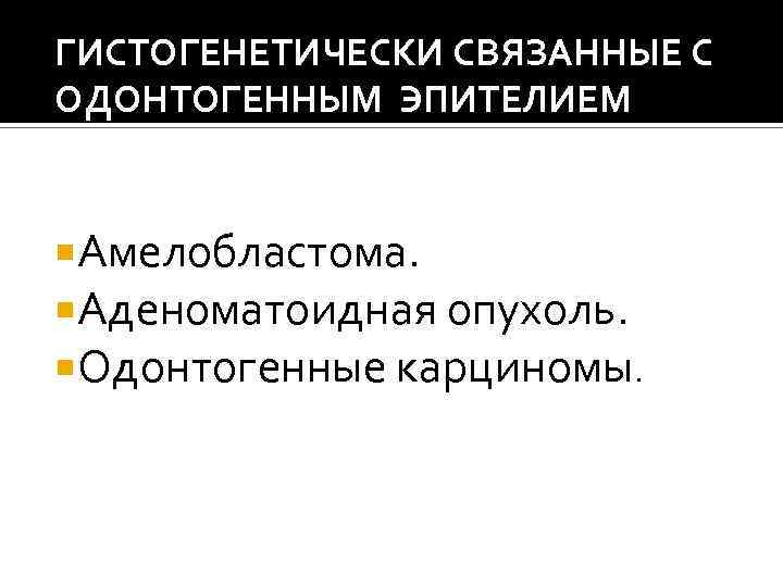ГИСТОГЕНЕТИЧЕСКИ СВЯЗАННЫЕ С ОДОНТОГЕННЫМ ЭПИТЕЛИЕМ Амелобластома. Аденоматоидная опухоль. Одонтогенные карциномы. 