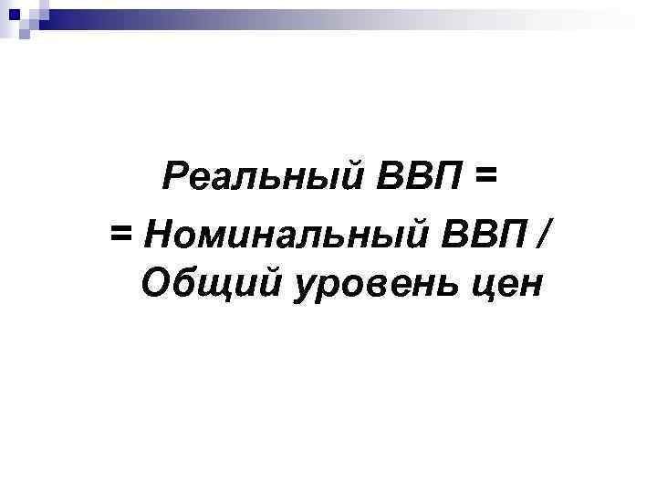 Реальный ВВП = = Номинальный ВВП / Общий уровень цен 