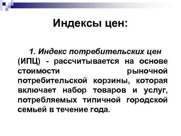 Индексы цен: 1. Индекс потребительских цен (ИПЦ) - рассчитывается на основе стоимости рыночной потребительской