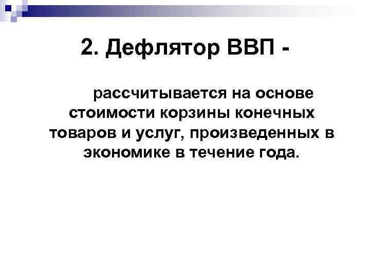 2. Дефлятор ВВП рассчитывается на основе стоимости корзины конечных товаров и услуг, произведенных в