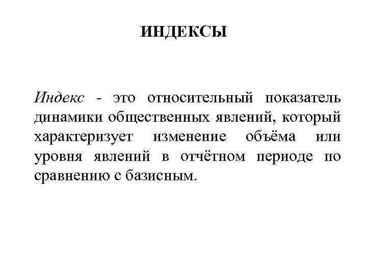 ИНДЕКСЫ Индекс - это относительный показатель динамики общественных явлений, который характеризует изменение объёма или