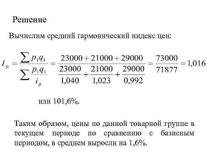 Решение Вычислим средний гармонический индекс цен: или 101, 6%. Таким образом, цены по данной