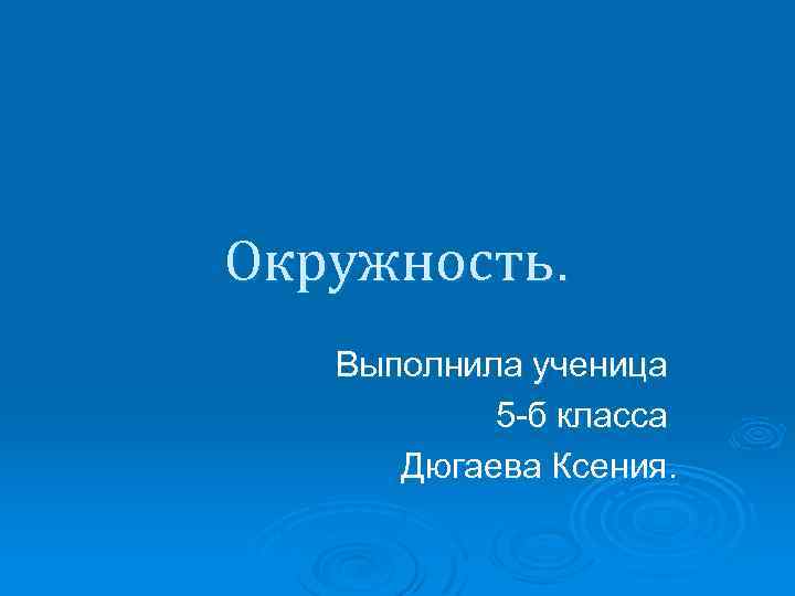 Окружность. Выполнила ученица 5 -б класса Дюгаева Ксения. 