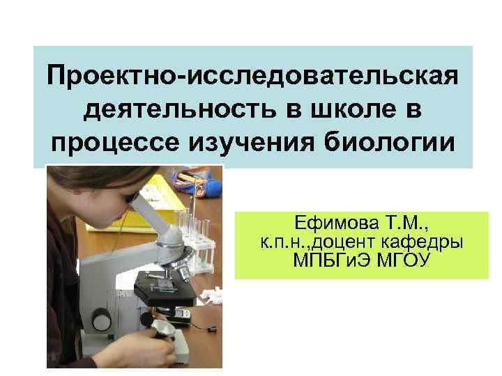 Проектно-исследовательская деятельность в школе в процессе изучения биологии Ефимова Т. М. , к. п.