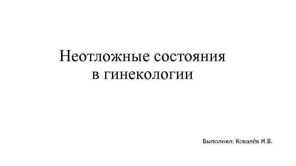 Неотложные состояния в гинекологии Выполнил: Ковалёв И. В. 