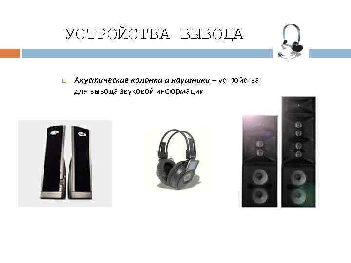 УСТРОЙСТВА ВЫВОДА Акустические колонки и наушники – устройства для вывода звуковой информации 