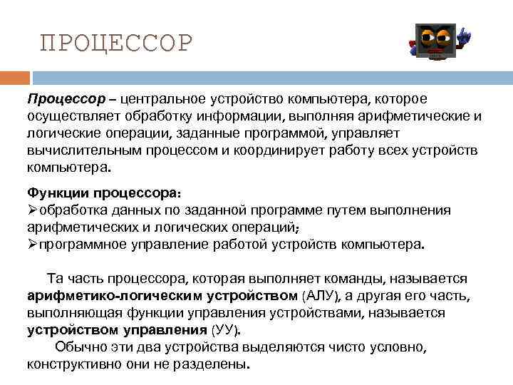 ПРОЦЕССОР Процессор – центральное устройство компьютера, которое осуществляет обработку информации, выполняя арифметические и логические