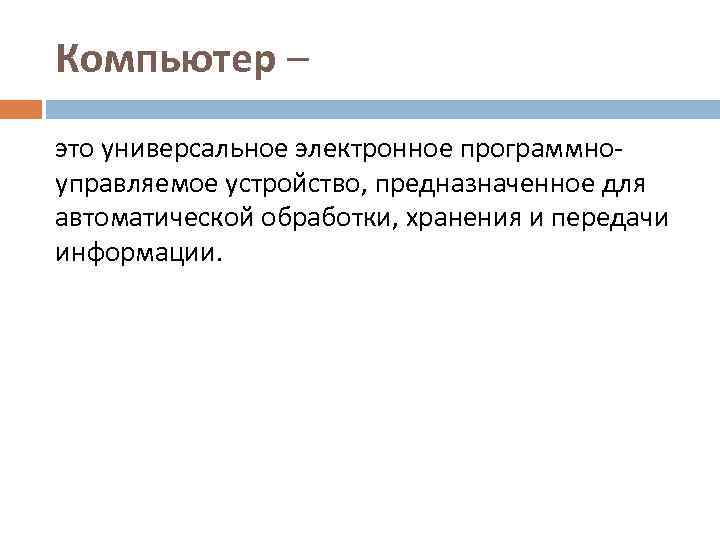 Компьютер – это универсальное электронное программноуправляемое устройство, предназначенное для автоматической обработки, хранения и передачи