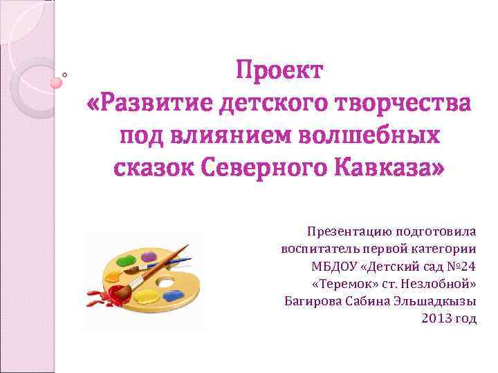 Проект «Развитие детского творчества под влиянием волшебных сказок Северного Кавказа» Презентацию подготовила воспитатель первой