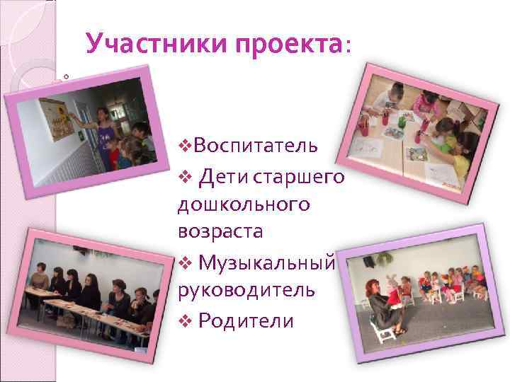 Участники проекта: v. Воспитатель v Дети старшего дошкольного возраста v Музыкальный руководитель v Родители