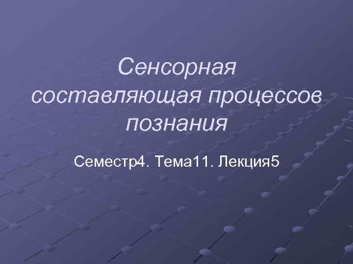 Сенсорная составляющая процессов познания Семестр4. Тема 11. Лекция 5 