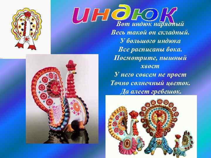 Вот индюк нарядный Весь такой он складный. У большого индюка Все расписаны бока. Посмотрите,