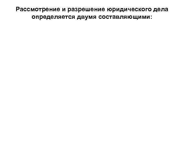 Рассмотрение и разрешение юридического дела определяется двумя составляющими: 