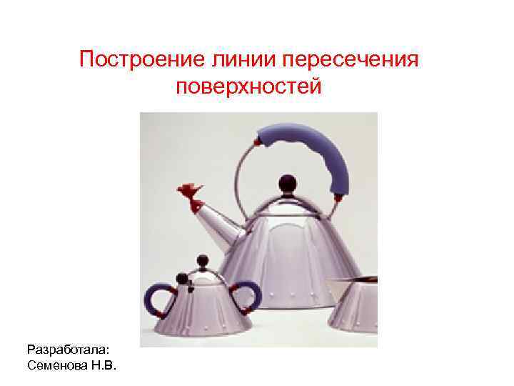 Построение линии пересечения поверхностей Разработала: Семенова Н. В. 