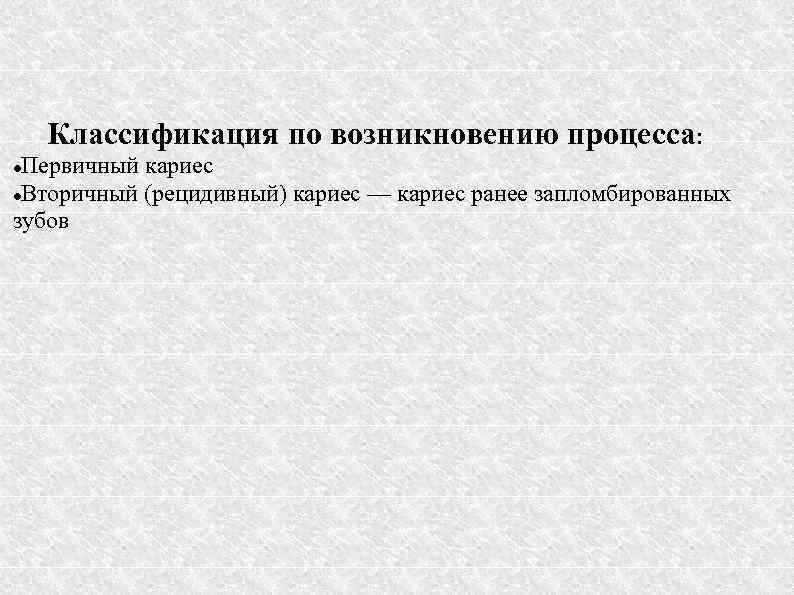 Классификация по возникновению процесса: Первичный кариес Вторичный (рецидивный) кариес — кариес ранее запломбированных зубов