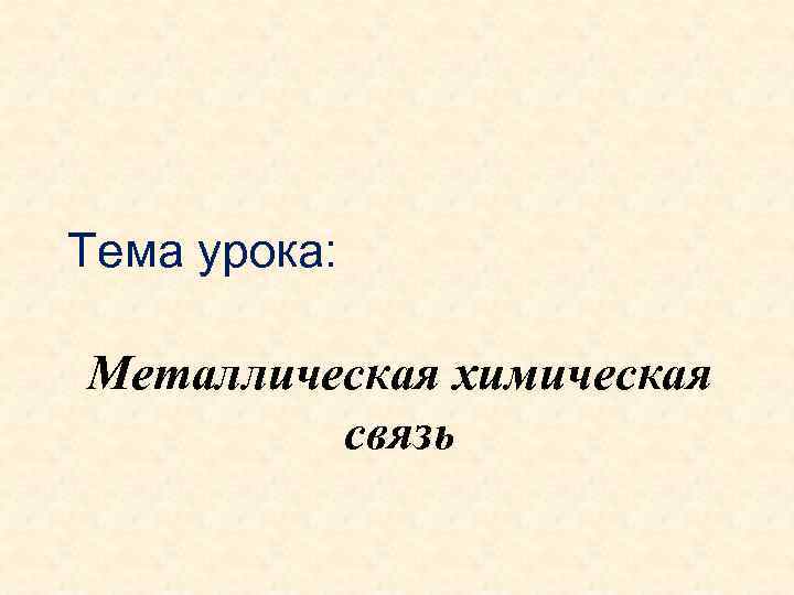 Тема урока: Металлическая химическая связь 