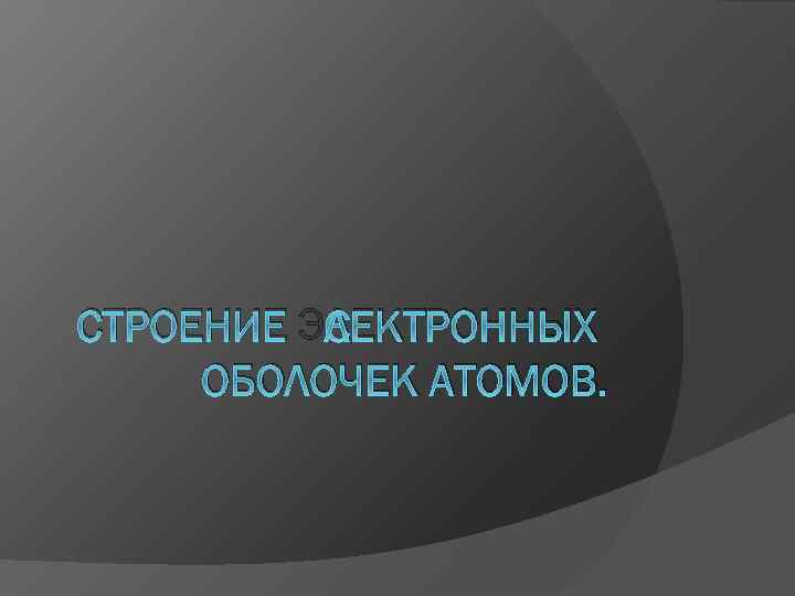 СТРОЕНИЕ ЭЛЕКТРОННЫХ ОБОЛОЧЕК АТОМОВ. 