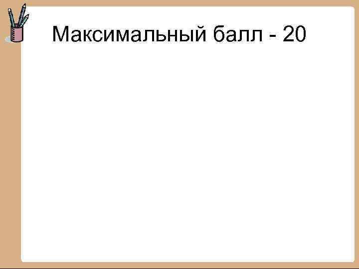 Максимальный балл - 20 