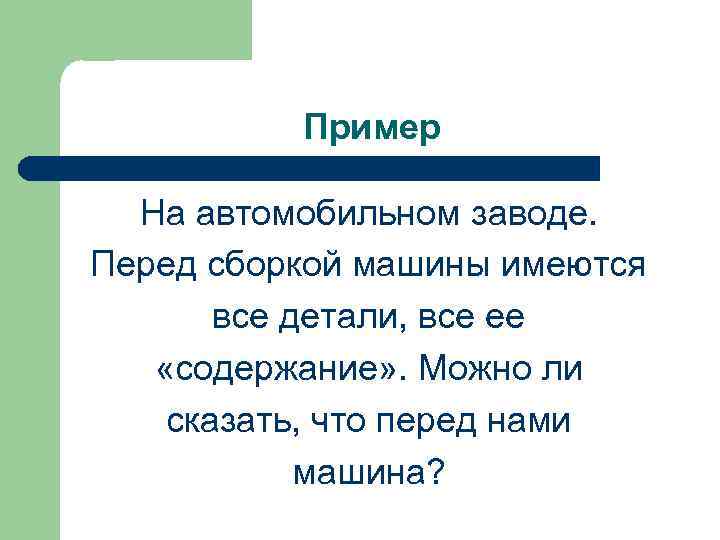 Пример На автомобильном заводе. Перед сборкой машины имеются все детали, все ее «содержание» .