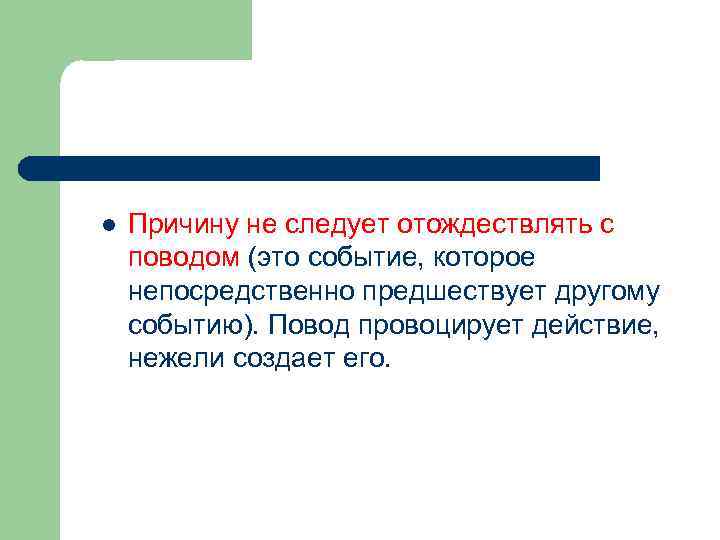 l Причину не следует отождествлять с поводом (это событие, которое непосредственно предшествует другому событию).