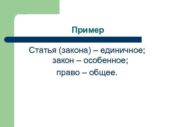 Пример Статья (закона) – единичное; закон – особенное; право – общее. 