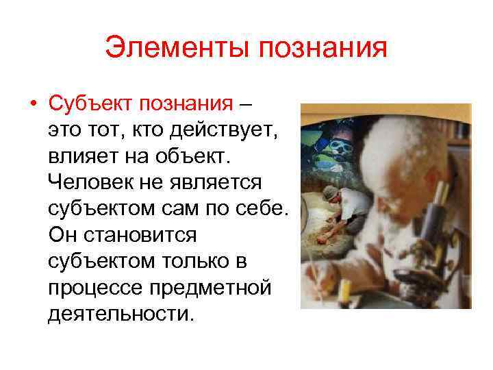 Элементы познания • Субъект познания – это тот, кто действует, влияет на объект. Человек