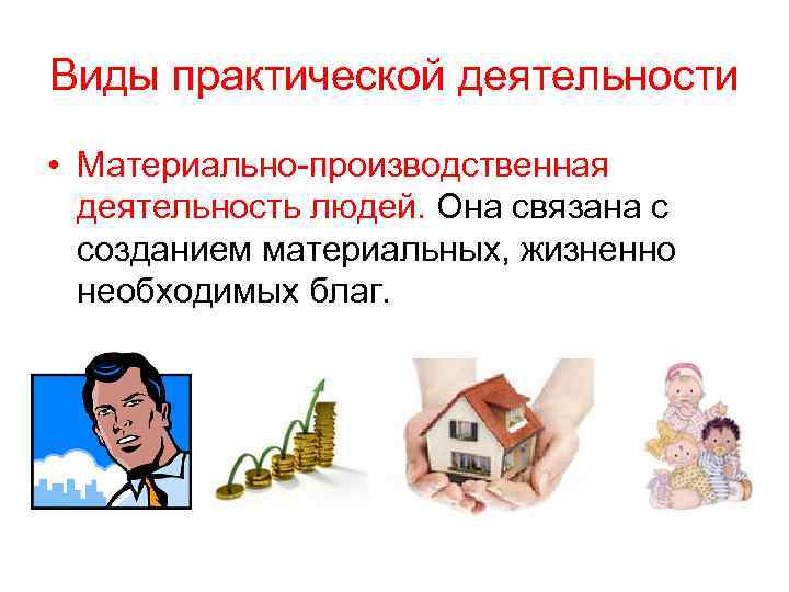 Виды практической деятельности • Материально-производственная деятельность людей. Она связана с созданием материальных, жизненно необходимых
