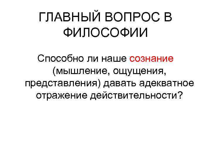 ГЛАВНЫЙ ВОПРОС В ФИЛОСОФИИ Способно ли наше сознание (мышление, ощущения, представления) давать адекватное отражение