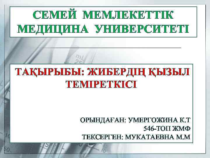 СЕМЕЙ МЕМЛЕКЕТТІК МЕДИЦИНА УНИВЕРСИТЕТІ ТАҚЫРЫБЫ: ЖИБЕРДІҢ ҚЫЗЫЛ ТЕМІРЕТКІСІ ОРЫНДАҒАН: УМЕРГОЖИНА К. Т 546 -ТОП