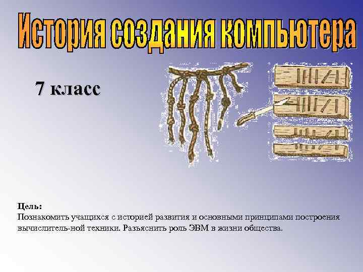 7 класс Цель: Познакомить учащихся с историей развития и основными принципами построения вычислитель ной