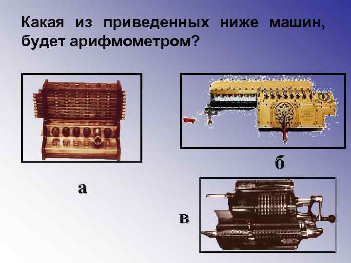 Какая из приведенных ниже машин, будет арифмометром? б а в 