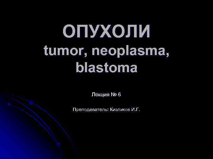 ОПУХОЛИ tumor, neoplasma, blastoma Лекция № 6 Преподаватель: Кизликов И. Г. 